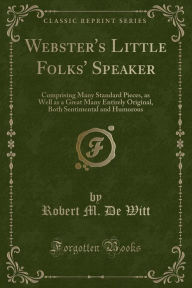 Webster's Little Folks' Speaker Comprising Many Standard Pieces, as Well as a Great Many Entirely Original, Both Sentimental and Humorous (Classic Reprint)