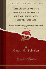 The Annals of the American Academy of Political and Social Science, Vol. 37: Issued Bi-Monthly; January-June, 1911 (Classic Reprint) - Emory R. Johnson