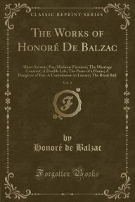 The Works of Honoré De Balzac, Vol. 4: Albert Savarus; Paz; Madame Firmiani; The Marriage Contract; A Double Life; The Peace of a Home; A Daughter of ... in Lunacy; The Rural Ball (Classic Reprint)