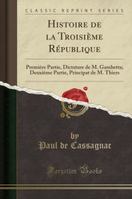 Histoire de la Troisième République: Première Partie, Dictature de M. Gambetta; Deuxième Partie, Principat de M. Thiers (Classic Reprint)