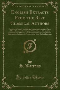 English Extracts From the Best Classical Authors: Consisting of Moral, Amusing and Instructive Anecdotes, Pieces of Prose From the Most Popular Writers, Scenes of Comedies, and a Selection of Poetry; The Whole Preceded by a New Method Calculated to Facili - S. Warrand