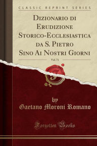 Dizionario di Erudizione Storico-Ecclesiastica da S. Pietro Sino Ai Nostri Giorni, Vol. 71 (Classic Reprint) - Gaetano Moroni Romano