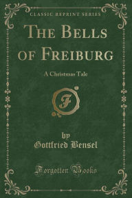 The Bells of Freiburg: A Christmas Tale (Classic Reprint) - Gottfried Bensel