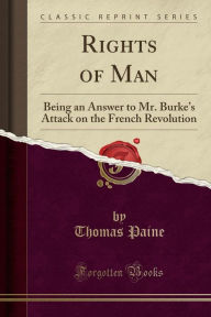 Rights of Man: Being an Answer to Mr. Burke's Attack on the French Revolution (Classic Reprint) - Thomas Paine