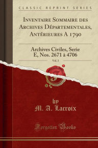 Inventaire Sommaire des Archives Deacute;partementales, Anteacute;rieures A 1790, Vol. 3: Archives Civiles, Serie E, Nos. 2671 agrave; 4706 (Classic Reprint) - M. A. Lacroix
