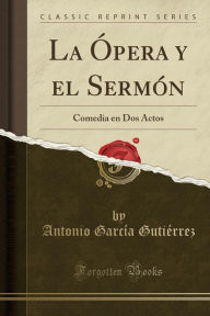 La Oacute;pera y el Sermoacute;n: Comedia en Dos Actos (Classic Reprint) - Antonio Garciacute;a Gutieacute;rrez