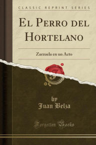 El Perro del Hortelano: Zarzuela en un Acto (Classic Reprint) - Juan Belza