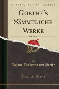 Goethe's Sauml;mmtliche Werke, Vol. 17 of 30 (Classic Reprint) - Johann Wolfgang von Goethe
