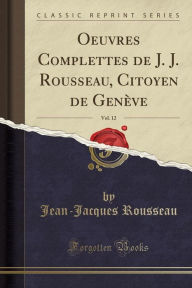 Oeuvres Complettes de J. J. Rousseau, Citoyen de Genève, Vol. 12 (Classic Reprint)