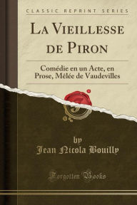 La Vieillesse de Piron: Comeacute;die en un Acte, en Prose, Mecirc;leacute;e de Vaudevilles (Classic Reprint) - Jean Nicola Bouilly
