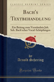 Bach's Textbehandlung: Ein Beitrag zum Verstauml;ndnis Joh. Seb. Bach'scher Vocal-Schouml;pfungen (Classic Reprint)