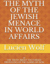 The Myth of the Jewish Menace In World Affairs: Or the Truth About the Forged Protocols of the Elders of Zion Lucien Wolf Author