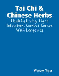 Tai Chi & Chinese Herbs: Healthy Living, Fight Infections, Combat Cancer With Longevity Wooden Tiger Author