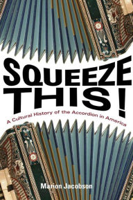 Squeeze This!: A Cultural History of the Accordion in America Marion Jacobson Author