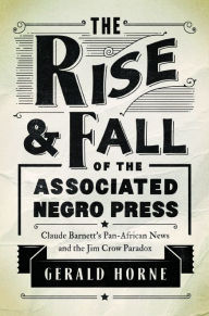 The Rise and Fall of the Associated Negro Press: Claude Barnett's Pan-African News and the Jim Crow Paradox Gerald Horne Author
