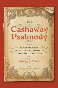 The Cashaway Psalmody: Transatlantic Religion and Music in Colonial Carolina Stephen A. Marini Author