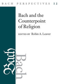 Bach Perspectives, Volume 12: Bach and the Counterpoint of Religion Robin A. Leaver Editor