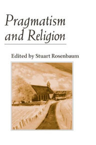 Pragmatism and Religion: CLASSICAL SOURCES AND ORIGINAL ESSAYS Stuart E. Rosenbaum Editor