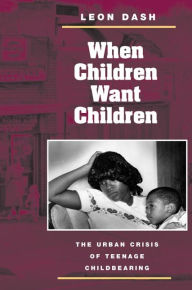 When Children Want Children: The Urban Crisis of Teenage Childbearing - Leon Dash