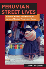 Peruvian Street Lives: Culture, Power, and Economy among Market Women of Cuzco Linda J. Seligmann Author