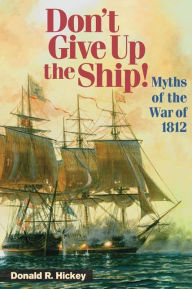 Don't Give up the Ship!: Myths of the War of 1812 Donald R. Hickey Author