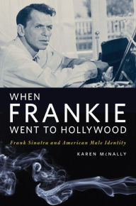 When Frankie Went to Hollywood: Frank Sinatra and American Male Identity Karen McNally Author