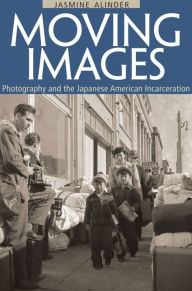 Moving Images: Photography and the Japanese American Incarceration - Jasmine Alinder