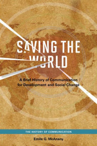 Saving the World: A Brief History of Communication for Devleopment and Social Change Emile G. McAnany Author