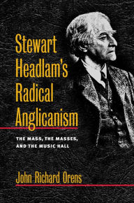 Stewart Headlam's Radical Anglicanism: The Mass, the Masses, and the Music Hall John Richard Orens Author