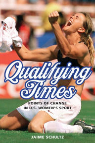 Qualifying Times: Points of Change in U.S. Women's Sport Jaime Schultz Author