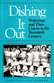 Dishing It Out: Waitresses and Their Unions in the Twentieth Century - Dorothy Cobble