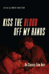 Kiss the Blood Off My Hands: On Classic Film Noir Robert Miklitsch Editor