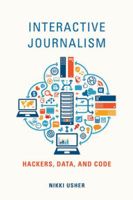 Interactive Journalism: Hackers, Data, and Code Nikki Usher Author