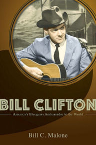 Bill Clifton: America's Bluegrass Ambassador to the World Bill C Malone Author