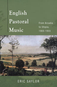 English Pastoral Music: From Arcadia to Utopia, 1900-1955 - Eric Saylor