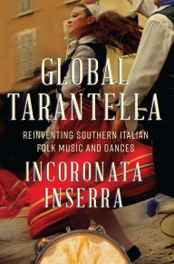 Global Tarantella: Reinventing Southern Italian Folk Music and Dances Incoronata Inserra Author