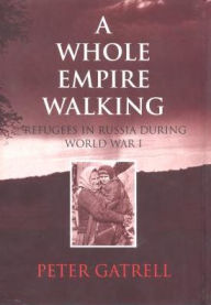 A Whole Empire Walking: Refugees in Russia during World War I - Peter Gatrell