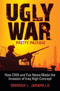 Ugly War, Pretty Package: How CNN and Fox News Made the Invasion of Iraq High Concept - Deborah L. Jaramillo