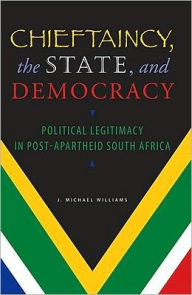Chieftaincy, the State, and Democracy: Political Legitimacy in Post-Apartheid South Africa - J. Michael Williams