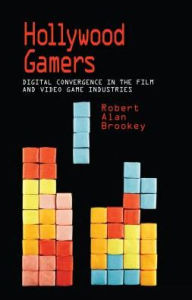 Hollywood Gamers: Digital Convergence in the Film and Video Game Industries - Robert Alan Brookey