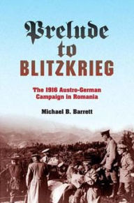 Prelude to Blitzkrieg: The 1916 Austro-German Campaign in Romania Michael B. Barrett Author