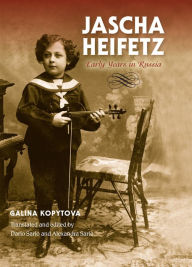 Jascha Heifetz: Early Years in Russia Galina Kopytova Author
