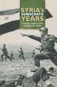 Syria's Democratic Years: Citizens, Experts, and Media in the 1950s Kevin W. Martin Author