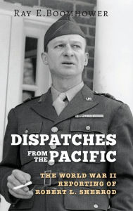 Dispatches from the Pacific: The World War II Reporting of Robert L. Sherrod Ray E. Boomhower Author