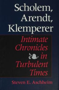 Scholem, Arendt, Klemperer: Intimate Chronicles in Turbulent Times - Steven E. Aschheim