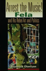 Arrest the Music!: Fela and His Rebel Art and Politics - Tejumola Olaniyan