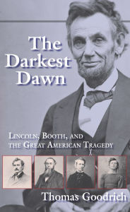 The Darkest Dawn: Lincoln, Booth, and the Great American Tragedy Thomas Goodrich Author