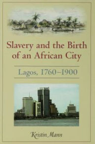 Slavery and the Birth of an African City: Lagos, 1760--1900 - Kristin Mann
