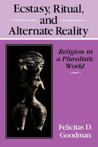 Ecstasy, Ritual, and Alternate Reality: Religion in a Pluralistic World Felicitas D. Goodman Author