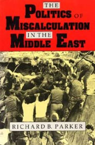 The Politics of Miscalculation in the Middle East Richard B. Parker Author